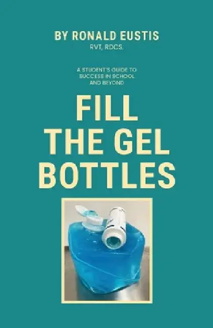 Fill The Gel Bottles, A STUDENT'S GUIDE TO SUCCESS IN SCHOOL AND BEYOND by Ronald Eustis