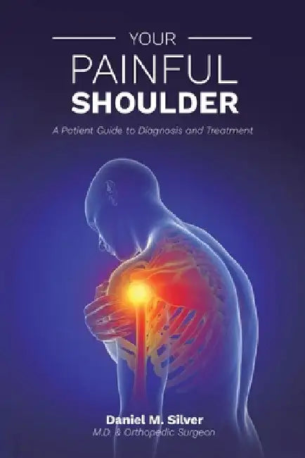 Your Painful Shoulder, A Patient Guide to Diagnosis and Treatment by Daniel M. Silver