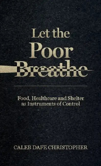 Let The Poor Breathe, Food, Healthcare and Shelter The New Weapon of Mass Destruction and Suffocation by Caleb Dafe Christopher