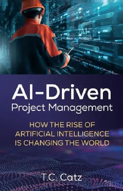 AI-Driven Project Management, How the Rise of Artificial Intelligence is Changing the World by T. C. Catz