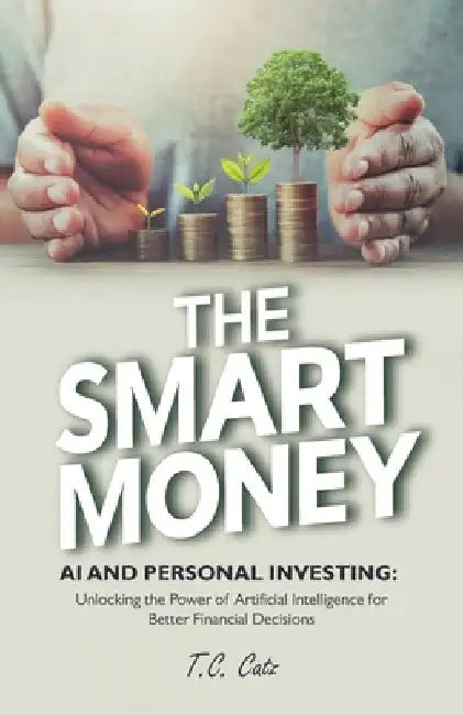 The Smart Money, AI and Personal Investing: Unlocking the Power of Artificial Intelligence for Better Financial Decisions by T. C. Catz
