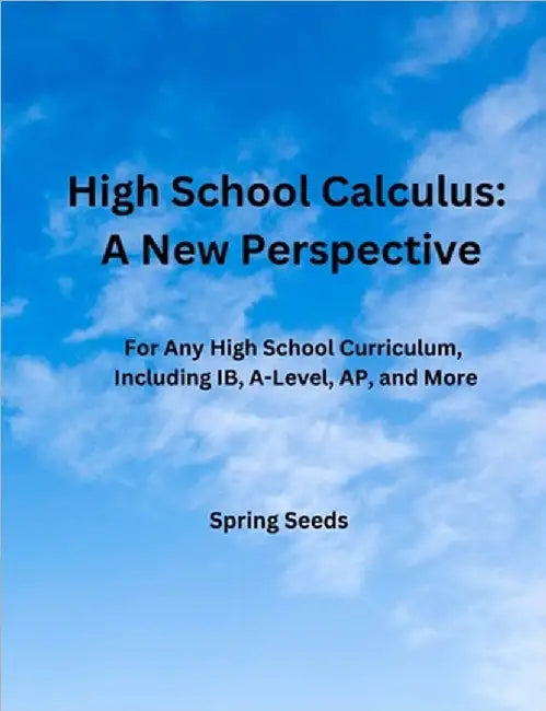 High School Calculus: A New Perspective: For Any High School Curriculum, Including IB, A-Level, AP, and More by Seeds, Spring