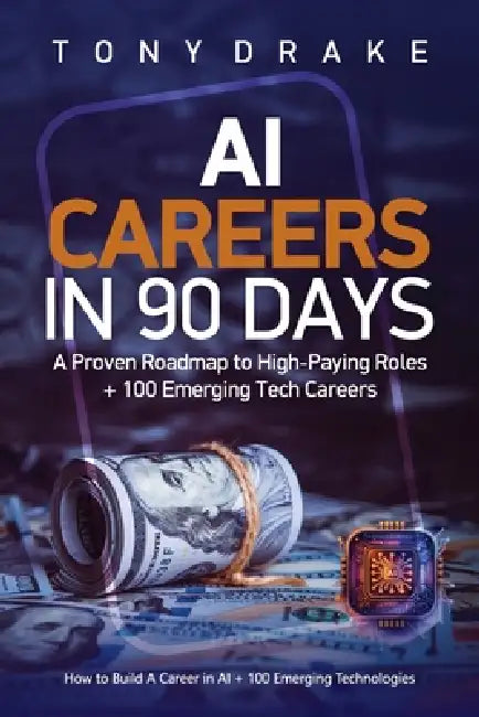 AI Careers in 90 Days A Proven Roadmap to High-Paying Roles + 100 Emerging Tech Careers by Tony Drake