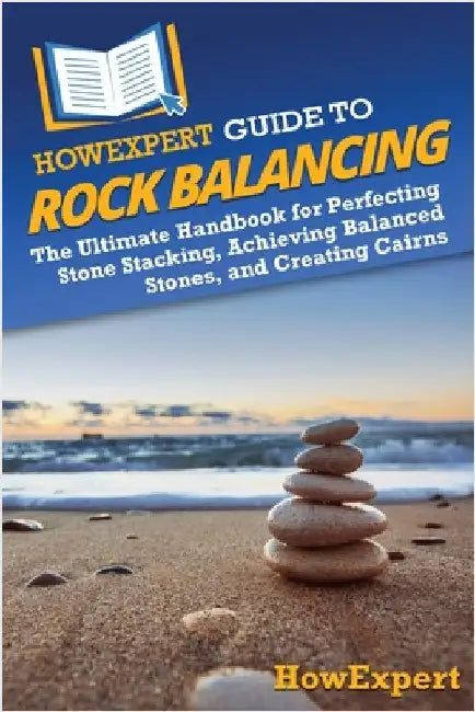 HowExpert Guide to Rock Balancing: The Ultimate Handbook for Perfecting Stone Stacking, Achieving Balanced Stones, and Creating Cairns by Howexpert