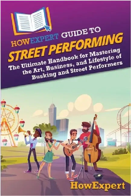 HowExpert Guide to Street Performing: The Ultimate Handbook for Mastering the Art, Business, and Lifestyle of Busking and Street Performers by Howexpert