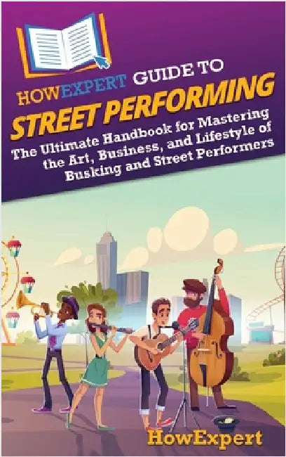 HowExpert Guide to Street Performing: The Ultimate Handbook for Mastering the Art, Business, and Lifestyle of Busking and Street Performers by Howexpert