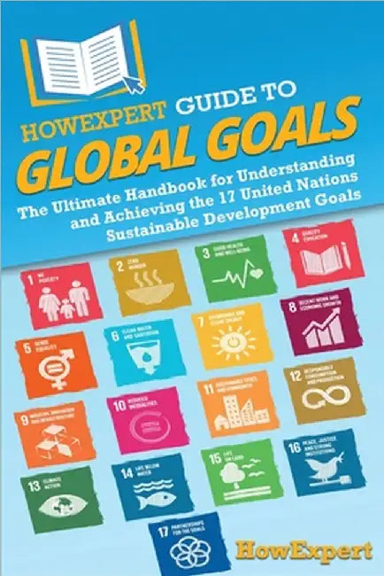 HowExpert Guide to Global Goals: The Ultimate Handbook for Understanding and Achieving the 17 United Nations Sustainable Development Goals by Howexpert
