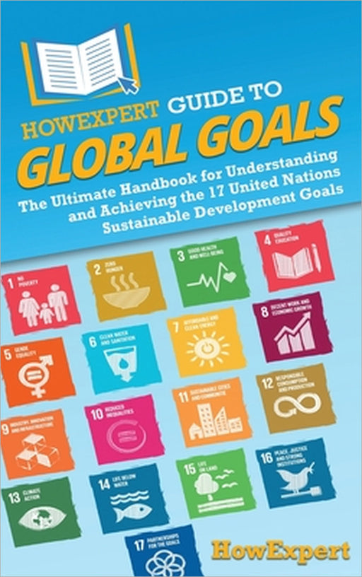 HowExpert Guide to Global Goals: The Ultimate Handbook for Understanding and Achieving the 17 United Nations Sustainable Development Goals by Howexpert