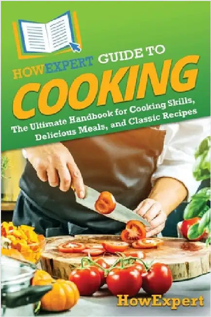 HowExpert Guide to Cooking: The Ultimate Handbook for Cooking Skills, Delicious Meals, and Classic Recipes by Howexpert