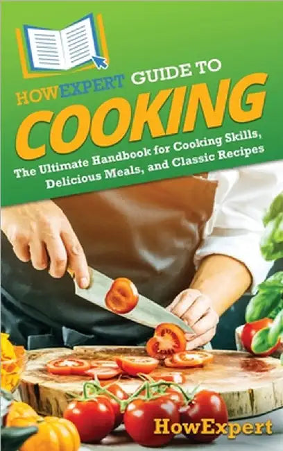 HowExpert Guide to Cooking: The Ultimate Handbook for Cooking Skills, Delicious Meals, and Classic Recipes by Howexpert