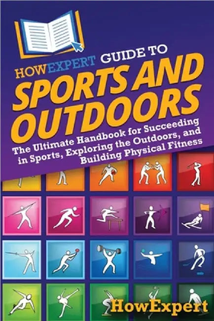 HowExpert Guide to Sports and Outdoors: The Ultimate Handbook for Succeeding in Sports, Exploring the Outdoors, and Building Physical Fitness by Howexpert