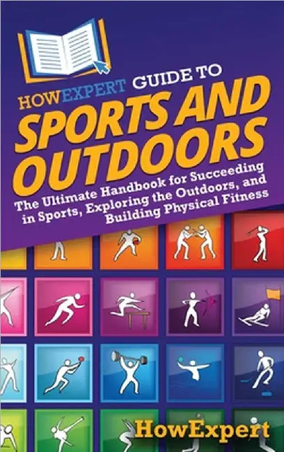 HowExpert Guide to Sports and Outdoors: The Ultimate Handbook for Succeeding in Sports, Exploring the Outdoors, and Building Physical Fitness by Howexpert