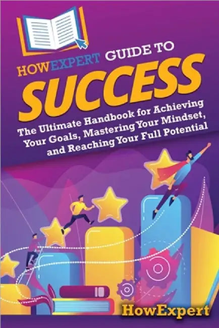 HowExpert Guide to Success: The Ultimate Handbook for Achieving Your Goals, Mastering Your Mindset, and Reaching Your Full Potential by Howexpert