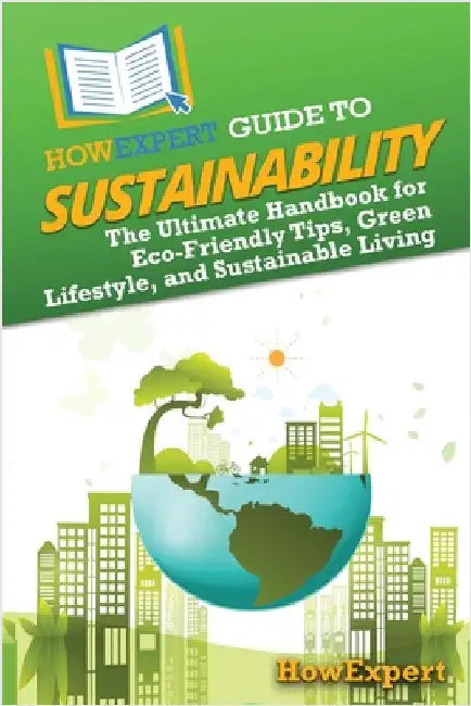 HowExpert Guide to Sustainability: The Ultimate Handbook for Eco-Friendly Tips, Green Lifestyle, and Sustainable Living by Howexpert