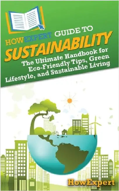 HowExpert Guide to Sustainability: The Ultimate Handbook for Eco-Friendly Tips, Green Lifestyle, and Sustainable Living by Howexpert