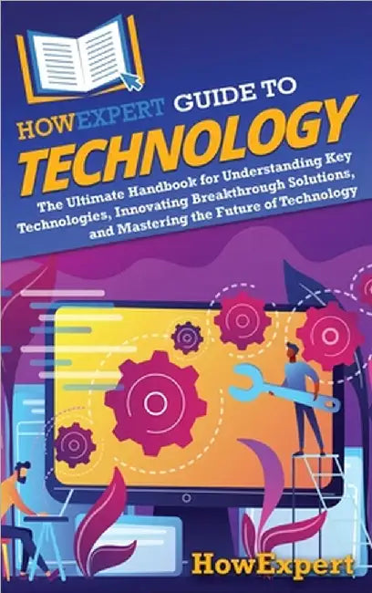 HowExpert Guide to Technology: The Ultimate Handbook for Understanding Key Technologies, Innovating Breakthrough Solutions, and Mastering the Future by Howexpert