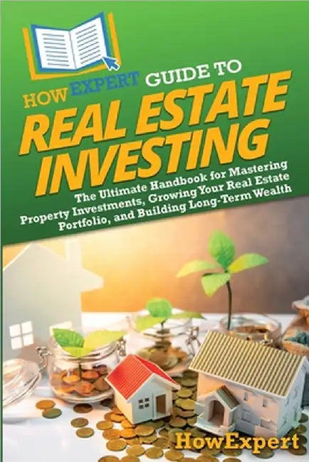 HowExpert Guide to Real Estate Investing: The Ultimate Handbook for Mastering Property Investments, Growing Your Real Estate Portfolio, and Building L by Howexpert