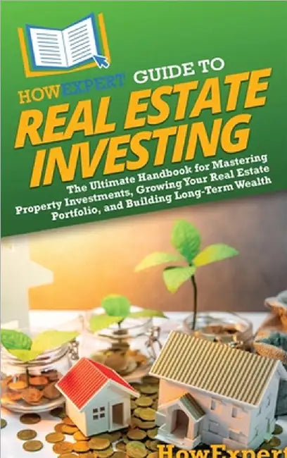 HowExpert Guide to Real Estate Investing: The Ultimate Handbook for Mastering Property Investments, Growing Your Real Estate Portfolio, and Building L by Howexpert