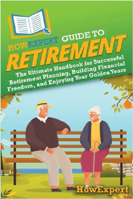 HowExpert Guide to Retirement: The Ultimate Handbook for Successful Retirement Planning, Building Financial Freedom, and Enjoying Your Golden Years by Howexpert