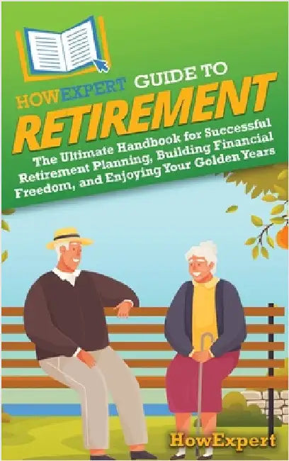 HowExpert Guide to Retirement: The Ultimate Handbook for Successful Retirement Planning, Building Financial Freedom, and Enjoying Your Golden Years by Howexpert