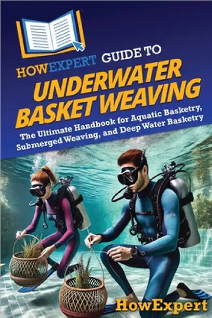 HowExpert Guide to Underwater Basket Weaving: The Ultimate Handbook for Aquatic Basketry, Submerged Weaving, and Deep Water Basketry by Howexpert