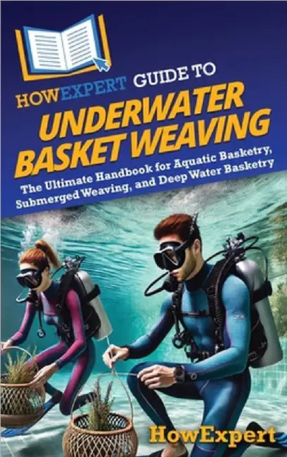 HowExpert Guide to Underwater Basket Weaving: The Ultimate Handbook for Aquatic Basketry, Submerged Weaving, and Deep Water Basketry by Howexpert