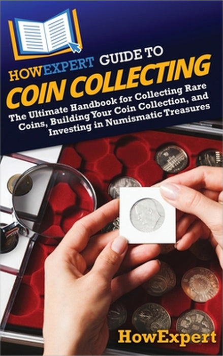 HowExpert Guide to Coin Collecting: The Ultimate Handbook for Collecting Rare Coins, Building Your Coin Collection, and Investing in Numismatic Treasu by Howexpert