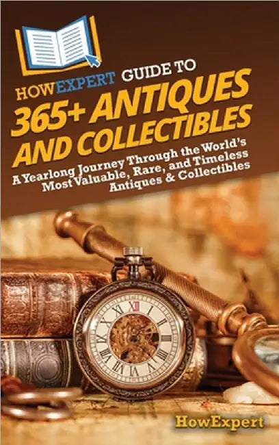 HowExpert Guide to 365+ Antiques and Collectibles: A Yearlong Journey Through the World's Most Valuable, Rare, and Timeless Antiques & Collectibles by Howexpert