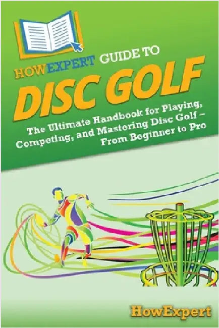 HowExpert Guide to Disc Golf: The Ultimate Handbook for Playing, Competing, and Mastering Disc Golf - From Beginner to Pro by Howexpert