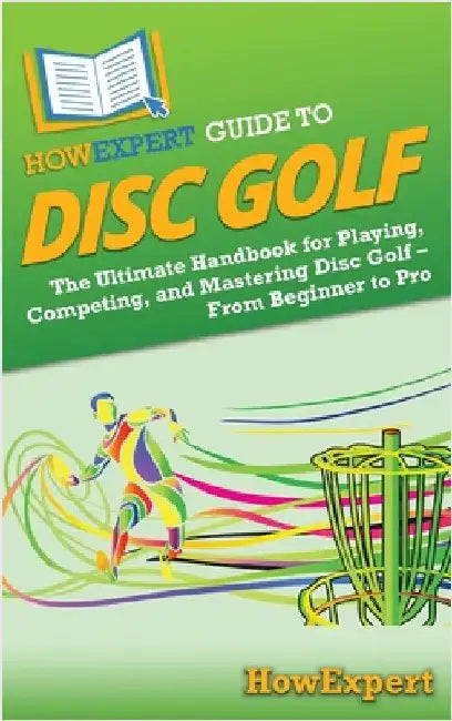 HowExpert Guide to Disc Golf: The Ultimate Handbook for Playing, Competing, and Mastering Disc Golf - From Beginner to Pro by Howexpert