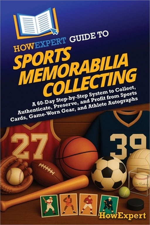 HowExpert Guide to Sports Memorabilia Collecting: A 60-Day Step-by-Step System to Collect, Authenticate, Preserve, and Profit from Sports Cards, Game- by Howexpert
