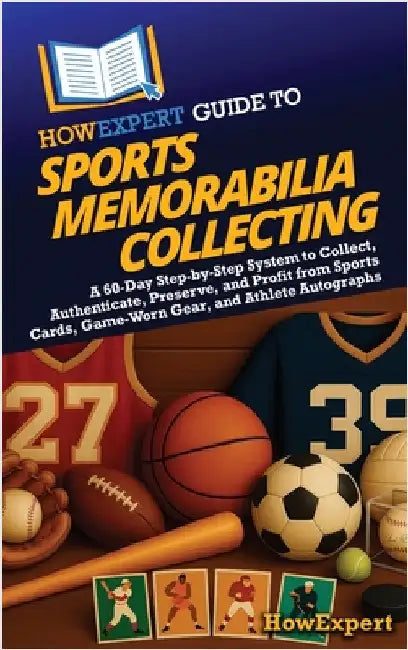 HowExpert Guide to Sports Memorabilia Collecting: A 60-Day Step-by-Step System to Collect, Authenticate, Preserve, and Profit from Sports Cards, Game- by Howexpert