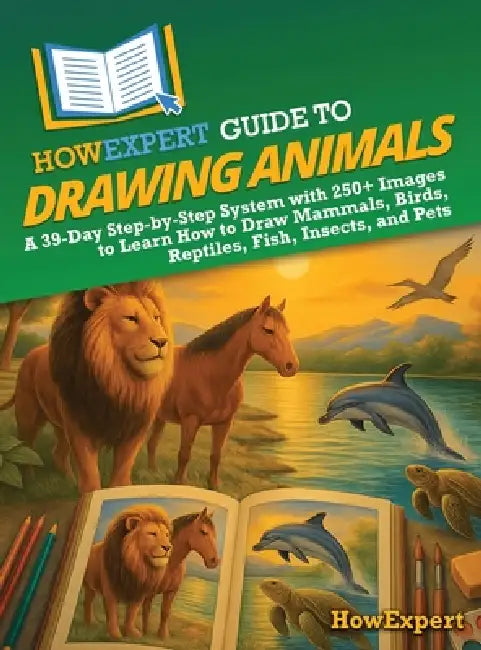 HowExpert Guide to Drawing Animals: A 39-Day Step-by-Step System with 250+ Images to Learn How to Draw Mammals, Birds, Reptiles, Fish, Insects, and Pe by Howexpert