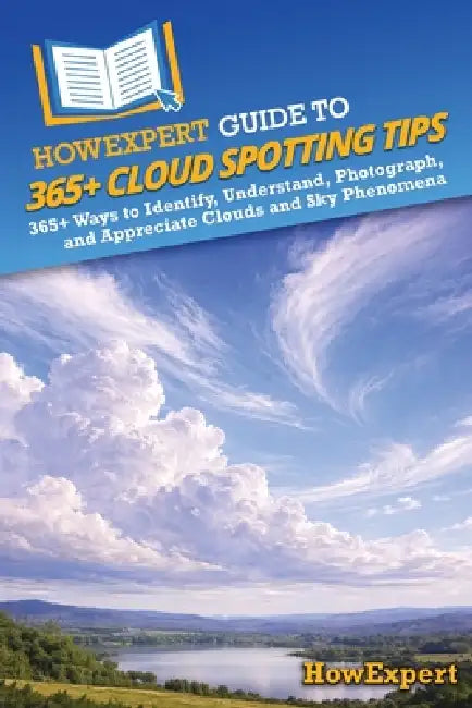HowExpert Guide to 365+ Cloud Spotting Tips: 365+ Ways to Identify, Understand, Photograph, and Appreciate Clouds and Sky Phenomena by Howexpert