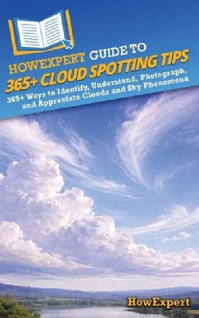 HowExpert Guide to 365+ Cloud Spotting Tips: 365+ Ways to Identify, Understand, Photograph, and Appreciate Clouds and Sky Phenomena by Howexpert