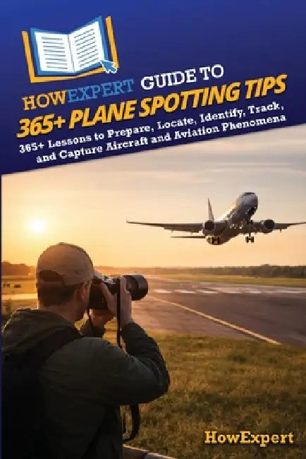 HowExpert Guide to 365+ Plane Spotting Tips: 365+ Lessons to Prepare, Locate, Identify, Track, and Capture Aircraft and Aviation Phenomena by Howexpert