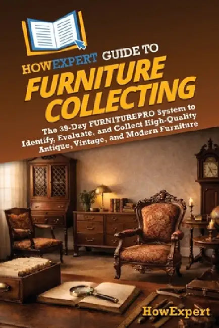 HowExpert Guide to Furniture Collecting: The 39-Day FURNITUREPRO System to Identify, Evaluate, and Collect High-Quality Antique, Vintage, and Modern F by Howexpert