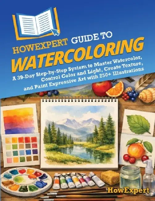 HowExpert Guide to Watercoloring: A 39-Day Step-by-Step System to Master Watercolor, Control Color and Light, Create Texture, and Paint Expressive Art by Howexpert