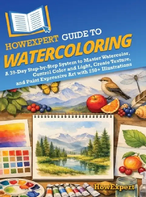 HowExpert Guide to Watercoloring: A 39-Day Step-by-Step System to Master Watercolor, Control Color and Light, Create Texture, and Paint Expressive Art by Howexpert