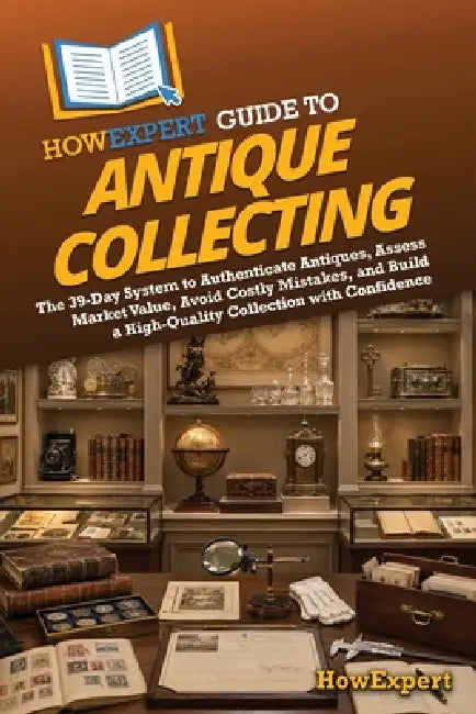 HowExpert Guide to Antique Collecting: The 39-Day System to Authenticate Antiques, Assess Market Value, Avoid Costly Mistakes, and Build a High-Qualit by Howexpert