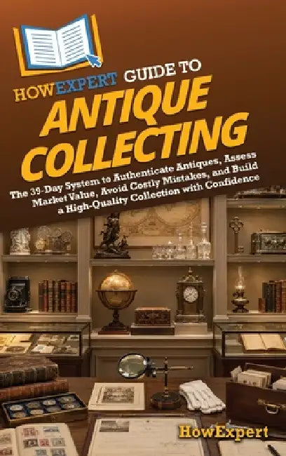 HowExpert Guide to Antique Collecting: The 39-Day System to Authenticate Antiques, Assess Market Value, Avoid Costly Mistakes, and Build a High-Qualit by Howexpert