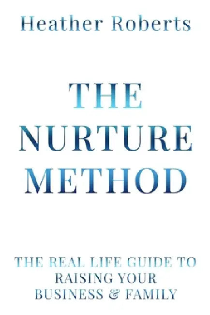 The Nurture Method: The real life guide to raising your business and family by Heather Roberts