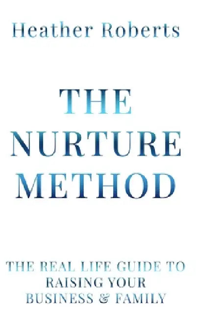 The Nurture Method: The real life guide to raising your business and family by Heathert Roberts