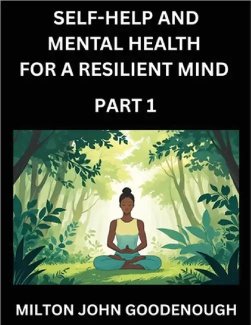 Self-help and Mental Health for a Resilient Mind (Part 1): Navigating Life's Challenges with Strength and Serenity, Cultivating Inner Peace in a Chaot by Milton John Goodenough