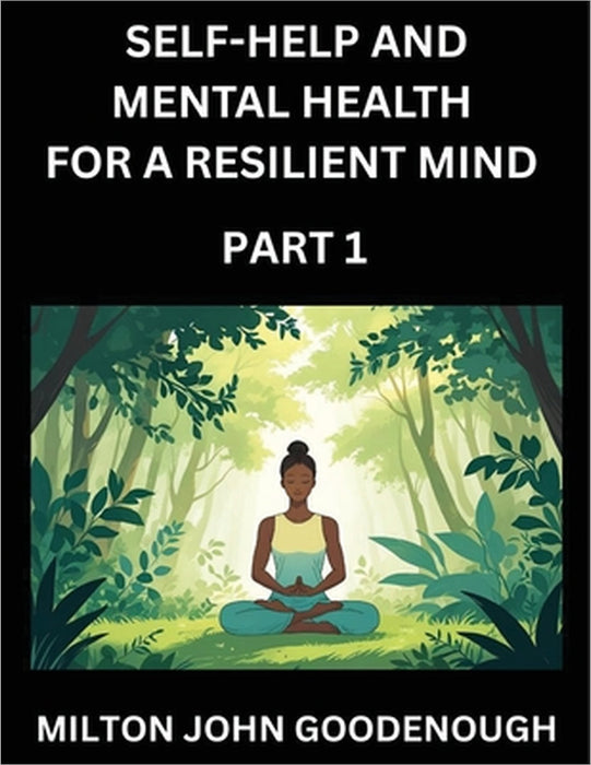 Self-help and Mental Health for a Resilient Mind (Part 1): Navigating Life's Challenges with Strength and Serenity, Cultivating Inner Peace in a Chaot by Milton John Goodenough
