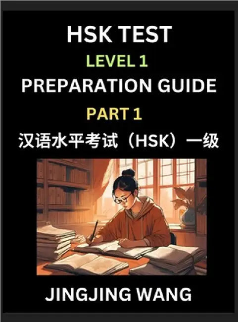 HSK Test Level 1 Preparation Guide (Part 1)- A Beginner's Study Material to Self-learn Mandarin Chinese Characters, Words, Example Sentences, Vocabula by Wang, Jingjing