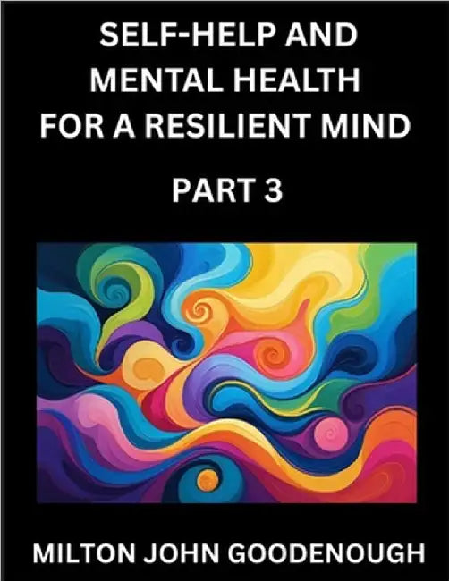 Self-help and Mental Health for a Resilient Mind (Part 3): Navigating Life's Challenges with Strength and Serenity, Cultivating Inner Peace in a Chaot by Milton John Goodenough