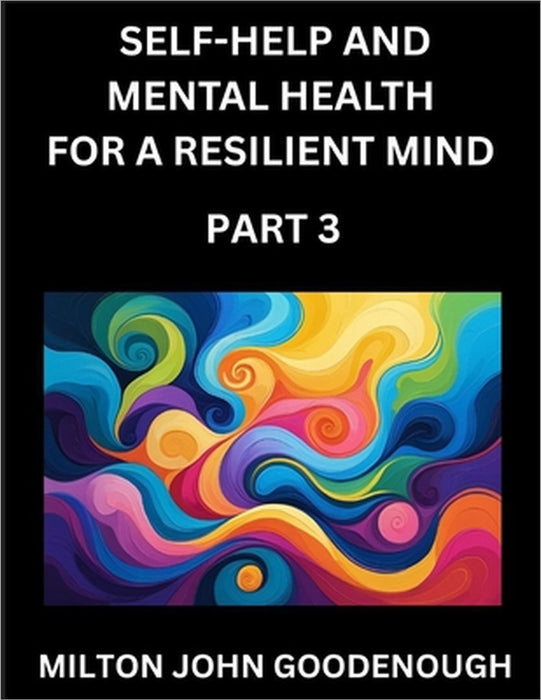 Self-help and Mental Health for a Resilient Mind (Part 3): Navigating Life's Challenges with Strength and Serenity, Cultivating Inner Peace in a Chaot by Milton John Goodenough