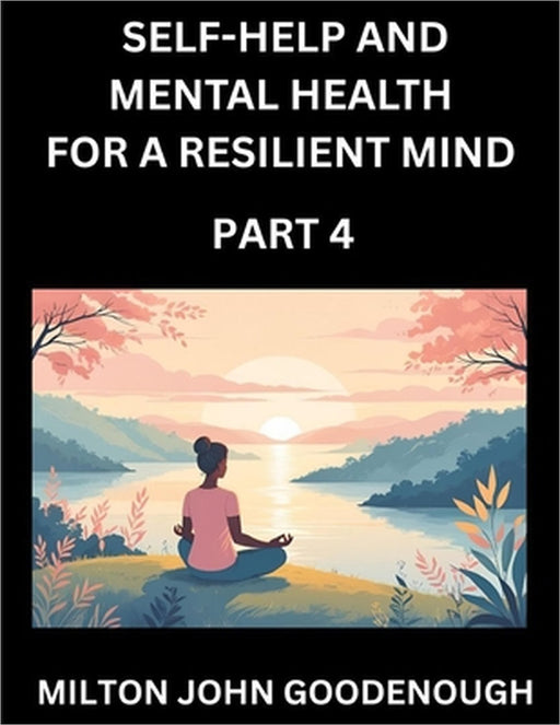 Self-help and Mental Health for a Resilient Mind (Part 4): Navigating Life's Challenges with Strength and Serenity, Cultivating Inner Peace in a Chaot by Milton John Goodenough