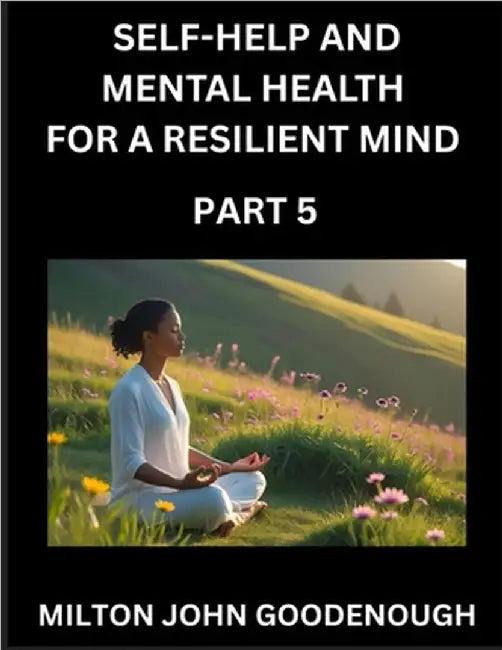 Self-help and Mental Health for a Resilient Mind (Part 5): Navigating Life's Challenges with Strength and Serenity, Cultivating Inner Peace in a Chaot by Goodenough, Milton John